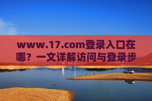 www.17.com登录入口在哪？一文详解访问与登录步骤，www.17.com登录入口在哪？详解访问与登录步骤