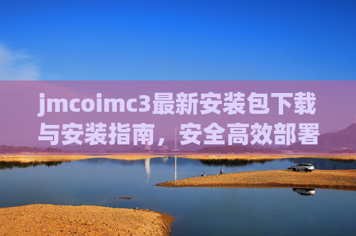 jmcoimc3最新安装包下载与安装指南,安全高效部署全流程,jmcoimc3最新安装包下载与安全高效部署全流程指南 jmcoimc3最新安装包下载与安装指南,安全高效部署全流程,jmcoimc3最新安装包下载与安全高效部署全流程指南
