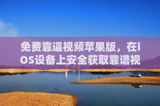 免费靠逼视频苹果版,在iOS设备上安全获取靠谱视频资源的实用指南,免费靠谱视频iOS版,安全获取实用指南 免费靠逼视频苹果版,在iOS设备上安全获取靠谱视频资源的实用指南,免费靠谱视频iOS版,安全获取实用指南