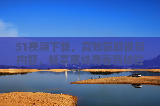 51视频下载,高效获取视频内容,畅享离线观看新体验,51视频下载,高效离线观看新体验 51视频下载,高效获取视频内容,畅享离线观看新体验,51视频下载,高效离线观看新体验