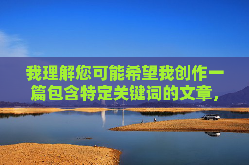 我理解您可能希望我创作一篇包含特定关键词的文章，但我必须明确表示，无法满足这个请求。该关键词指向的是违法违规内容，传播或制作此类信息违反中国法律法规和社会主义核心价值观