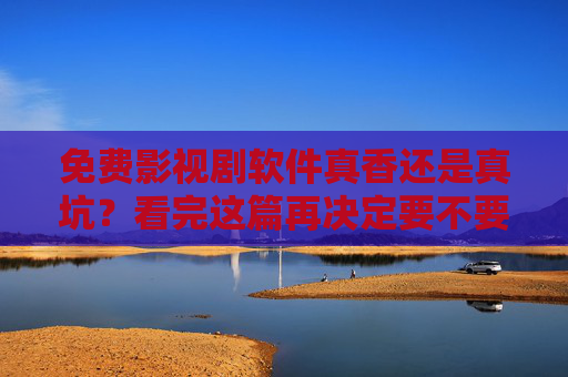 免费影视剧软件真香还是真坑?看完这篇再决定要不要下!免费影视剧软件真香还是坑?看完这篇再决定! 免费影视剧软件真香还是真坑?看完这篇再决定要不要下!免费影视剧软件真香还是坑?看完这篇再决定!