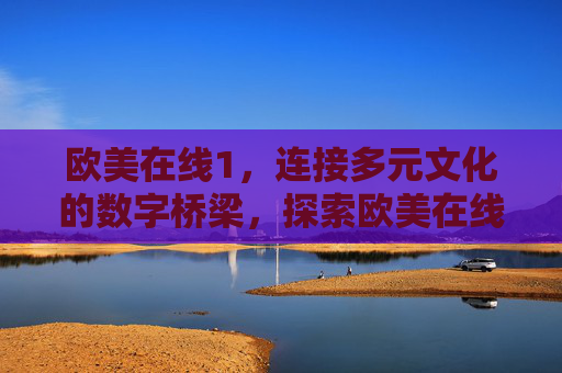 欧美在线1,连接多元文化的数字桥梁,探索欧美在线新体验 欧美在线1,连接多元文化的数字桥梁,探索欧美在线新体验