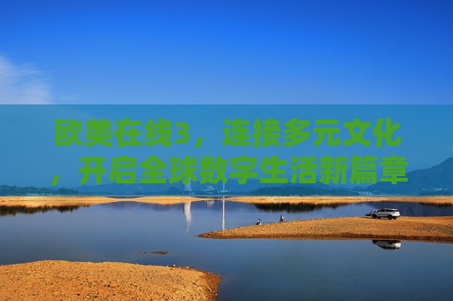 欧美在线3，连接多元文化，开启全球数字生活新篇章，欧美在线3，连接多元文化，开启全球数字生活新篇章