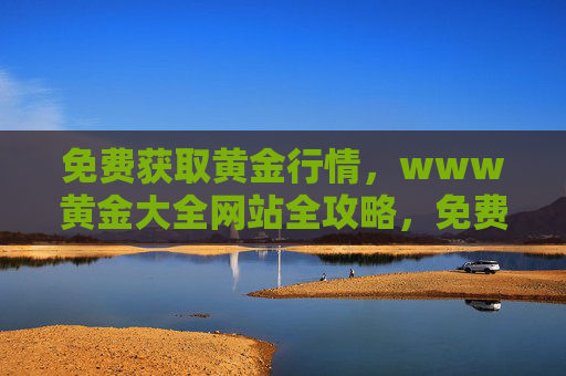 免费获取黄金行情，www黄金大全网站全攻略，免费获取黄金行情，www黄金大全网站全攻略