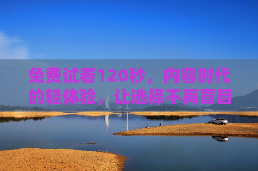 免费试看120秒，内容时代的轻体验，让选择不再盲目，120秒免费试看，轻体验，选择不盲目