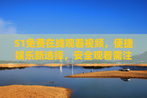 51免费在线观看视频，便捷娱乐新选择，安全观看需注意