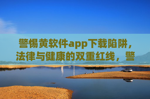 警惕黄软件app下载陷阱,法律与健康的双重红线,警惕黄软件app下载陷阱,法律与健康双重红线 警惕黄软件app下载陷阱,法律与健康的双重红线,警惕黄软件app下载陷阱,法律与健康双重红线