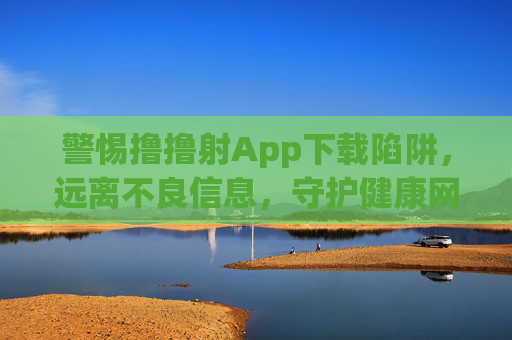 警惕撸撸射App下载陷阱,远离不良信息,守护健康网络生活,警惕撸撸射App下载陷阱,远离不良信息守护健康网络生活 警惕撸撸射App下载陷阱,远离不良信息,守护健康网络生活,警惕撸撸射App下载陷阱,远离不良信息守护健康网络生活