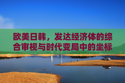 欧美日韩,发达经济体的综合审视与时代变局中的坐标 欧美日韩,发达经济体的综合审视与时代变局中的坐标