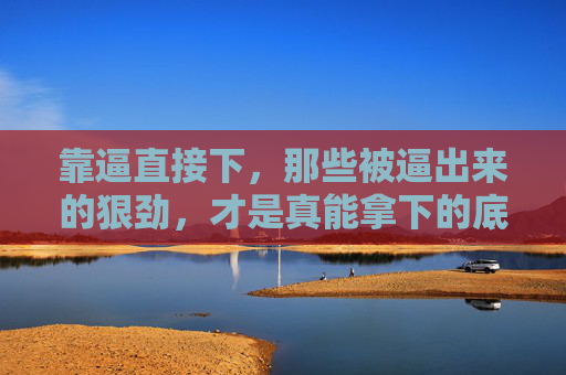 靠逼直接下,那些被逼出来的狠劲,才是真能拿下的底气,逼出狠劲,拿下底气 靠逼直接下,那些被逼出来的狠劲,才是真能拿下的底气,逼出狠劲,拿下底气