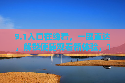 9.1入口在线看，一键直达，解锁便捷观看新体验，1入口在线看，一键直达，便捷观看新体验