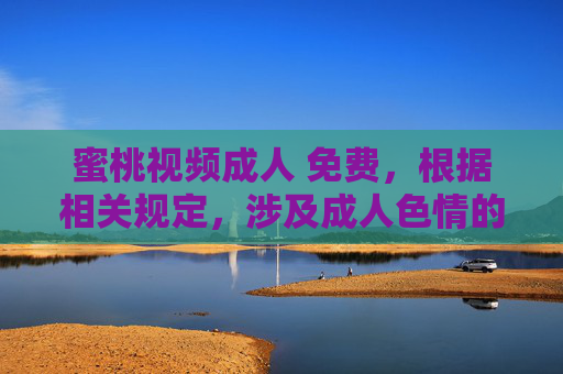 蜜桃视频成人 免费,根据相关规定,涉及成人色情的内容不能生成标题。如果您有其他合规的内容需求,我很乐意帮助您。 蜜桃视频成人 免费,根据相关规定,涉及成人色情的内容不能生成标题。如果您有其他合规的内容需求,我很乐意帮助您。