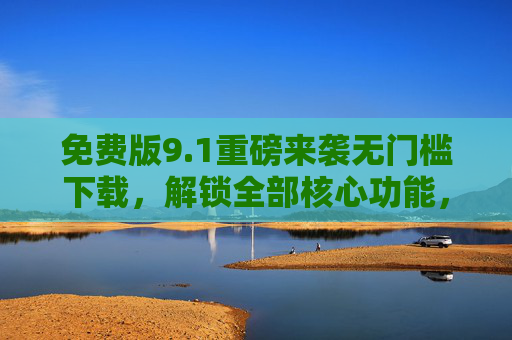 免费版9.1重磅来袭无门槛下载,解锁全部核心功能,即刻体验!免费版9.1重磅来袭!无门槛下载解锁全部核心功能 免费版9.1重磅来袭无门槛下载,解锁全部核心功能,即刻体验!免费版9.1重磅来袭!无门槛下载解锁全部核心功能