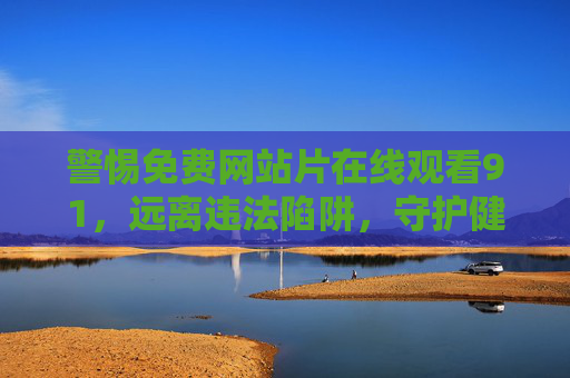警惕免费网站片在线观看91,远离违法陷阱,守护健康网络生活,警惕免费网站片在线观看91,远离违法陷阱,守护健康网络生活 警惕免费网站片在线观看91,远离违法陷阱,守护健康网络生活,警惕免费网站片在线观看91,远离违法陷阱,守护健康网络生活