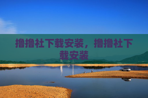 撸撸社下载安装,撸撸社下载安装 撸撸社下载安装,撸撸社下载安装