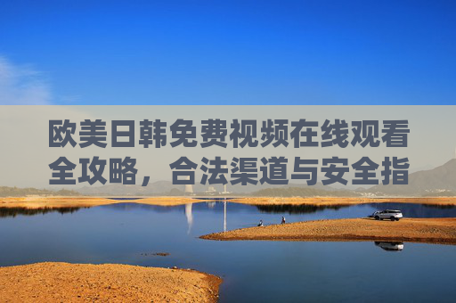 欧美日韩免费视频在线观看全攻略,合法渠道与安全指南,欧美日韩免费视频在线观看全攻略,合法渠道与安全指南 欧美日韩免费视频在线观看全攻略,合法渠道与安全指南,欧美日韩免费视频在线观看全攻略,合法渠道与安全指南