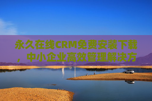 永久在线CRM免费安装下载,中小企业高效管理解决方案,免费永久在线CRM,中小企业高效管理解决方案 永久在线CRM免费安装下载,中小企业高效管理解决方案,免费永久在线CRM,中小企业高效管理解决方案