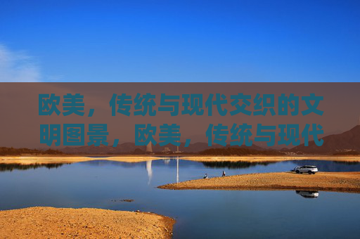 欧美,传统与现代交织的文明图景,欧美,传统与现代交织的文明图景 欧美,传统与现代交织的文明图景,欧美,传统与现代交织的文明图景