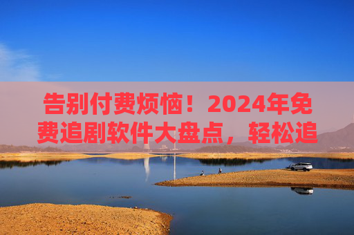 告别付费烦恼!2024年免费追剧软件大盘点,轻松追遍全网好剧,2024年免费追剧软件大盘点,告别付费,轻松追遍全网好剧 告别付费烦恼!2024年免费追剧软件大盘点,轻松追遍全网好剧,2024年免费追剧软件大盘点,告别付费,轻松追遍全网好剧