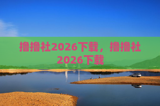 撸撸社2026下载,撸撸社2026下载 撸撸社2026下载,撸撸社2026下载