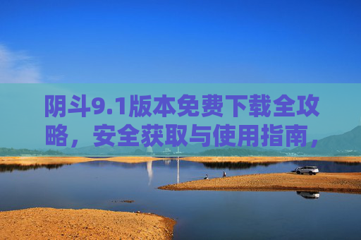 阴斗9.1版本免费下载全攻略,安全获取与使用指南,阴斗9.1版本免费下载全攻略,安全获取与使用指南 阴斗9.1版本免费下载全攻略,安全获取与使用指南,阴斗9.1版本免费下载全攻略,安全获取与使用指南
