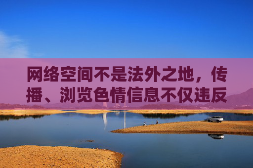 网络空间不是法外之地,传播、浏览色情信息不仅违反法律法规,更会对个人身心健康和社会风气造成严重危害。我们应当坚决抵制黄色软件等不良信息,自觉遵守网络道德规范,共同营造清朗、健康、文明的网络环境 网络空间不是法外之地,传播、浏览色情信息不仅违反法律法规,更会对个人身心健康和社会风气造成严重危害。我们应当坚决抵制黄色软件等不良信息,自觉遵守网络道德规范,共同营造清朗、健康、文明的网络环境