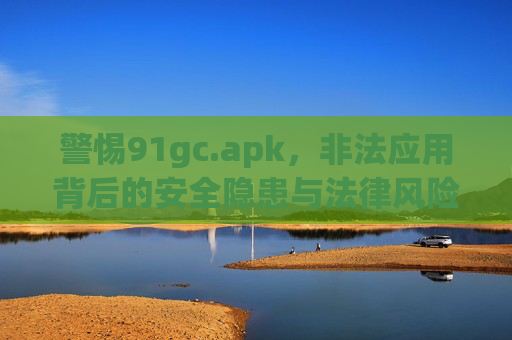 警惕91gc.apk,非法应用背后的安全隐患与法律风险,警惕91gc.apk,非法应用背后的安全隐患与法律风险 警惕91gc.apk,非法应用背后的安全隐患与法律风险,警惕91gc.apk,非法应用背后的安全隐患与法律风险