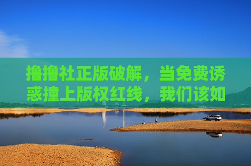 撸撸社正版破解,当免费诱惑撞上版权红线,我们该如何守住底线?免费诱惑撞版权红线,破解热潮中如何守住底线? 撸撸社正版破解,当免费诱惑撞上版权红线,我们该如何守住底线?免费诱惑撞版权红线,破解热潮中如何守住底线?