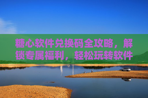 糖心软件兑换码全攻略,解锁专属福利,轻松玩转软件!糖心软件兑换码全攻略,解锁福利,轻松玩转 糖心软件兑换码全攻略,解锁专属福利,轻松玩转软件!糖心软件兑换码全攻略,解锁福利,轻松玩转