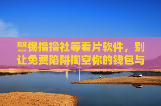 警惕撸撸社等看片软件,别让免费陷阱掏空你的钱包与安全,警惕撸撸社等看片软件,免费陷阱掏空钱包与安全 警惕撸撸社等看片软件,别让免费陷阱掏空你的钱包与安全,警惕撸撸社等看片软件,免费陷阱掏空钱包与安全