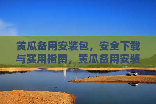 黄瓜备用安装包,安全下载与实用指南,黄瓜备用安装包,安全下载与实用指南 黄瓜备用安装包,安全下载与实用指南,黄瓜备用安装包,安全下载与实用指南