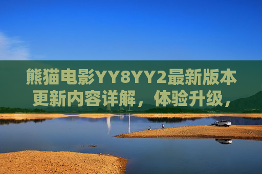 熊猫电影YY8YY2最新版本更新内容详解,体验升级,资源焕新,熊猫电影YY8YY2最新版更新内容详解,体验升级与资源焕新 熊猫电影YY8YY2最新版本更新内容详解,体验升级,资源焕新,熊猫电影YY8YY2最新版更新内容详解,体验升级与资源焕新