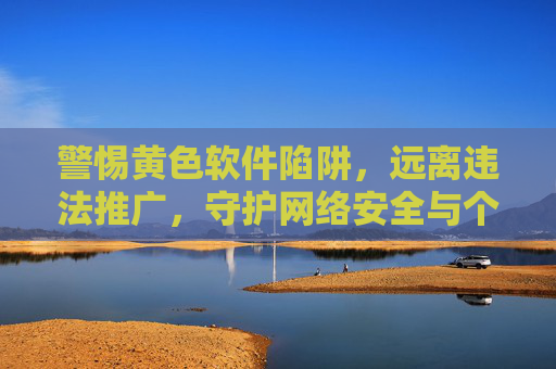 警惕黄色软件陷阱,远离违法推广,守护网络安全与个人清白,警惕黄色软件陷阱,守护网络安全与个人清白 警惕黄色软件陷阱,远离违法推广,守护网络安全与个人清白,警惕黄色软件陷阱,守护网络安全与个人清白