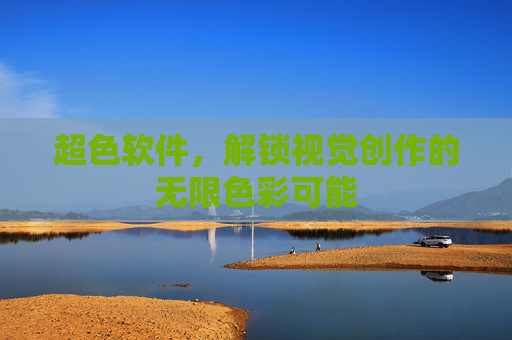 超色软件,解锁视觉创作的无限色彩可能 超色软件,解锁视觉创作的无限色彩可能
