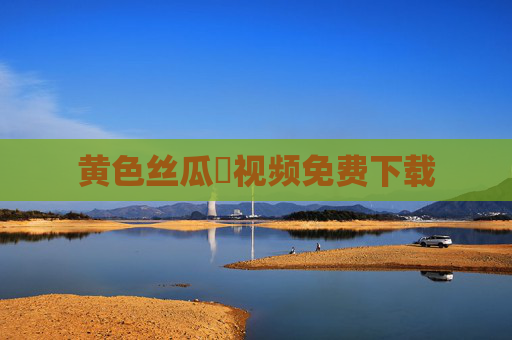 黄色丝瓜汚视频免费下载