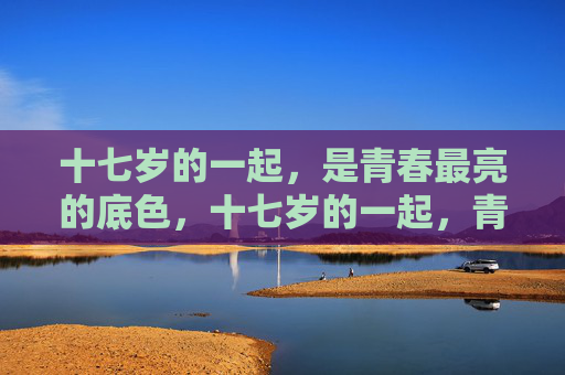 十七岁的一起,是青春最亮的底色,十七岁的一起,青春最亮的底色 十七岁的一起,是青春最亮的底色,十七岁的一起,青春最亮的底色