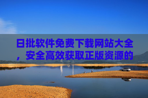 日批软件免费下载网站大全,安全高效获取正版资源的实用指南,安全高效获取正版日批软件,免费下载网站实用指南 日批软件免费下载网站大全,安全高效获取正版资源的实用指南,安全高效获取正版日批软件,免费下载网站实用指南
