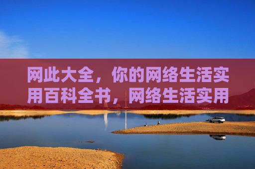 网此大全,你的网络生活实用百科全书,网络生活实用百科全书 网此大全,你的网络生活实用百科全书,网络生活实用百科全书