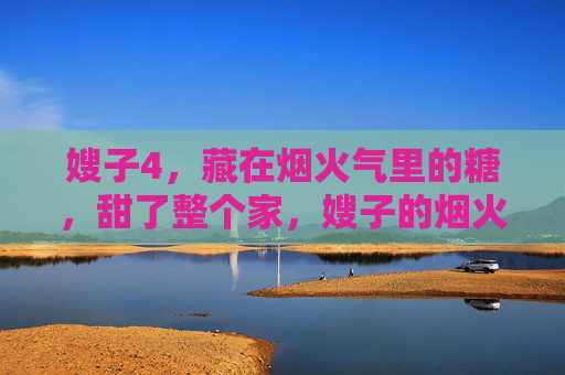 嫂子4,藏在烟火气里的糖,甜了整个家,嫂子的烟火糖,甜了家 嫂子4,藏在烟火气里的糖,甜了整个家,嫂子的烟火糖,甜了家