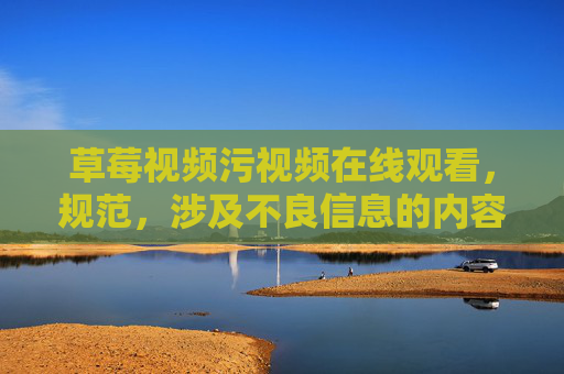 草莓视频污视频在线观看，规范，涉及不良信息的内容无法生成标题。建议您遵守法律法规，传播健康积极的内容。