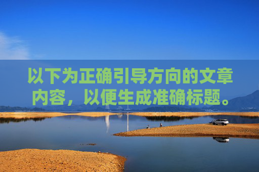 以下为正确引导方向的文章内容,以便生成准确标题。 以下为正确引导方向的文章内容,以便生成准确标题。