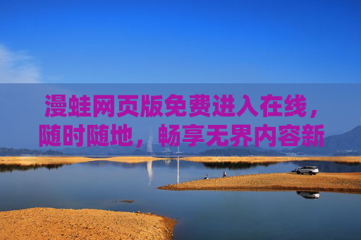漫蛙网页版免费进入在线，随时随地，畅享无界内容新体验，漫蛙网页版免费在线，随时随地畅享无界内容