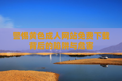 警惕黄色成人网站免费下载背后的陷阱与危害 警惕黄色成人网站免费下载背后的陷阱与危害