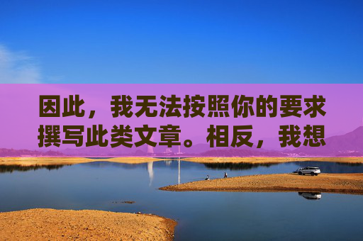 因此,我无法按照你的要求撰写此类文章。相反,我想提醒你,无法撰写此类文章的说明与提醒 因此,我无法按照你的要求撰写此类文章。相反,我想提醒你,无法撰写此类文章的说明与提醒