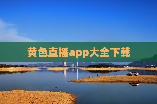 黄色直播app大全下载 黄色直播app大全下载