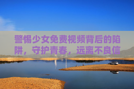 警惕少女免费视频背后的陷阱,守护青春,远离不良信息,警惕免费少女视频陷阱,守护青春远离不良信息 警惕少女免费视频背后的陷阱,守护青春,远离不良信息,警惕免费少女视频陷阱,守护青春远离不良信息