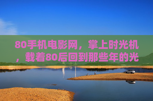 80手机电影网,掌上时光机,载着80后回到那些年的光影里,80后掌上光影时光机 80手机电影网,掌上时光机,载着80后回到那些年的光影里,80后掌上光影时光机