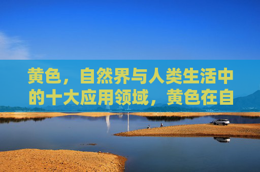 黄色,自然界与人类生活中的十大应用领域,黄色在自然界与人类生活中的十大应用领域 黄色,自然界与人类生活中的十大应用领域,黄色在自然界与人类生活中的十大应用领域