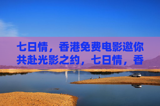 七日情,香港免费电影邀你共赴光影之约,七日情,香港免费电影光影邀约 七日情,香港免费电影邀你共赴光影之约,七日情,香港免费电影光影邀约